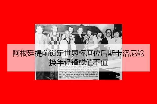 阿根廷提前锁定世界杯席位后斯卡洛尼轮换年轻锋线值不值